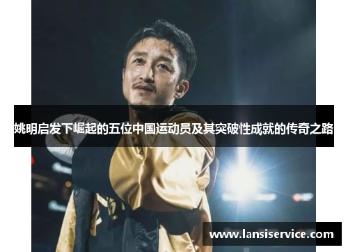 姚明启发下崛起的五位中国运动员及其突破性成就的传奇之路