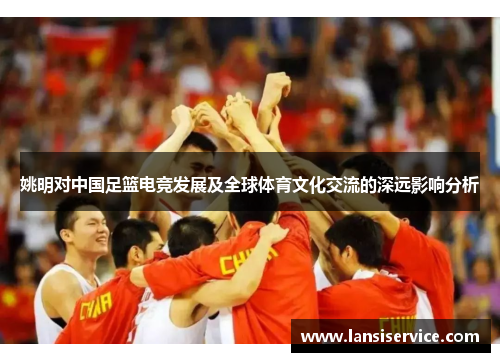 姚明对中国足篮电竞发展及全球体育文化交流的深远影响分析